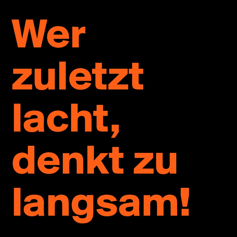 Wer zuletzt lacht, denkt zu langsam!
