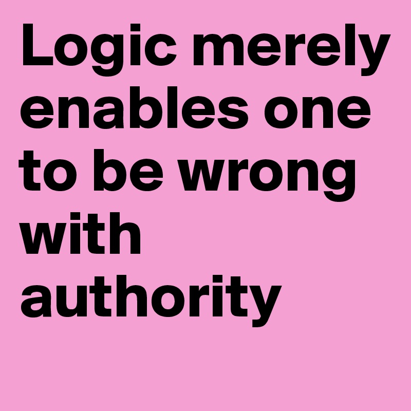 Logic merely enables one to be wrong with authority