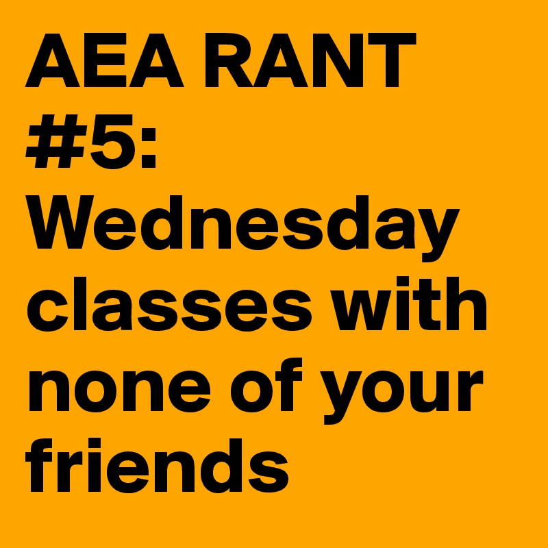 AEA RANT #5: Wednesday classes with none of your friends