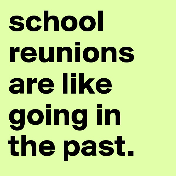 school reunions are like going in the past.