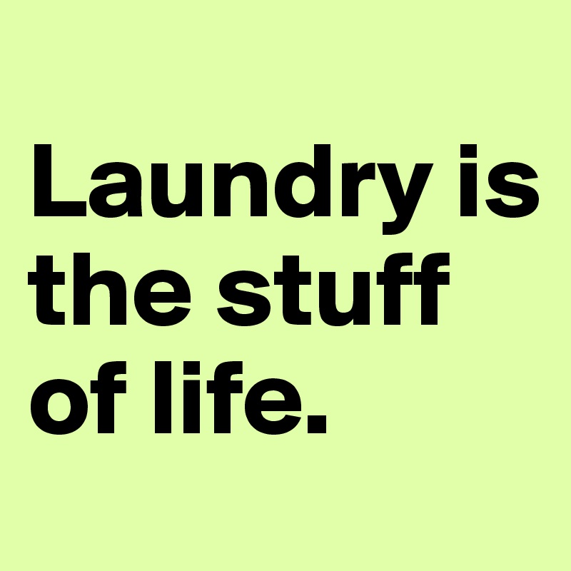 
Laundry is the stuff of life. 