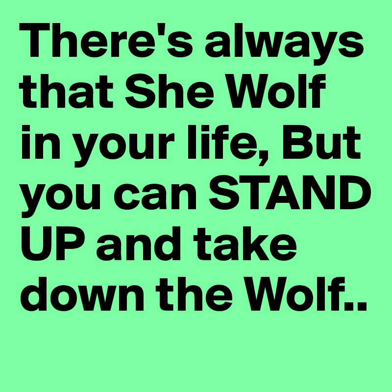 There's always that She Wolf in your life, But you can STAND UP and take down the Wolf..