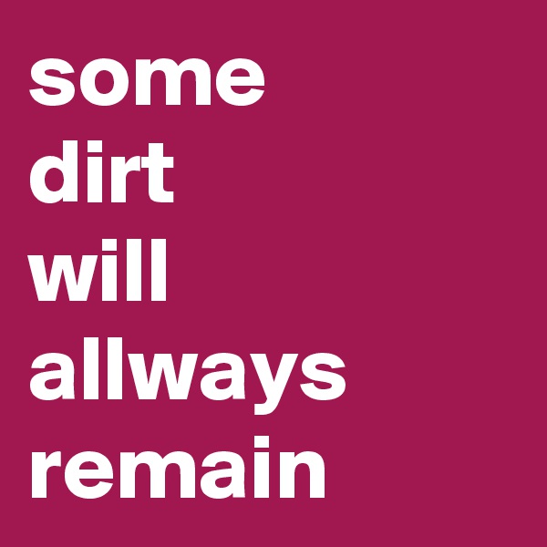 some     dirt             will allways remain