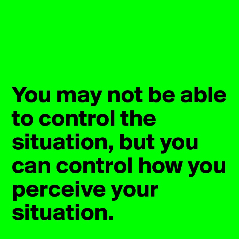 


You may not be able to control the situation, but you can control how you perceive your situation. 