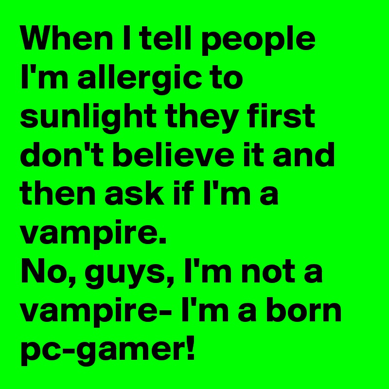 When I tell people I'm allergic to sunlight they first don't believe it and then ask if I'm a vampire.
No, guys, I'm not a vampire- I'm a born pc-gamer!