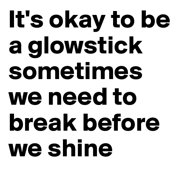 It's okay to be a glowstick sometimes we need to break before we shine 
