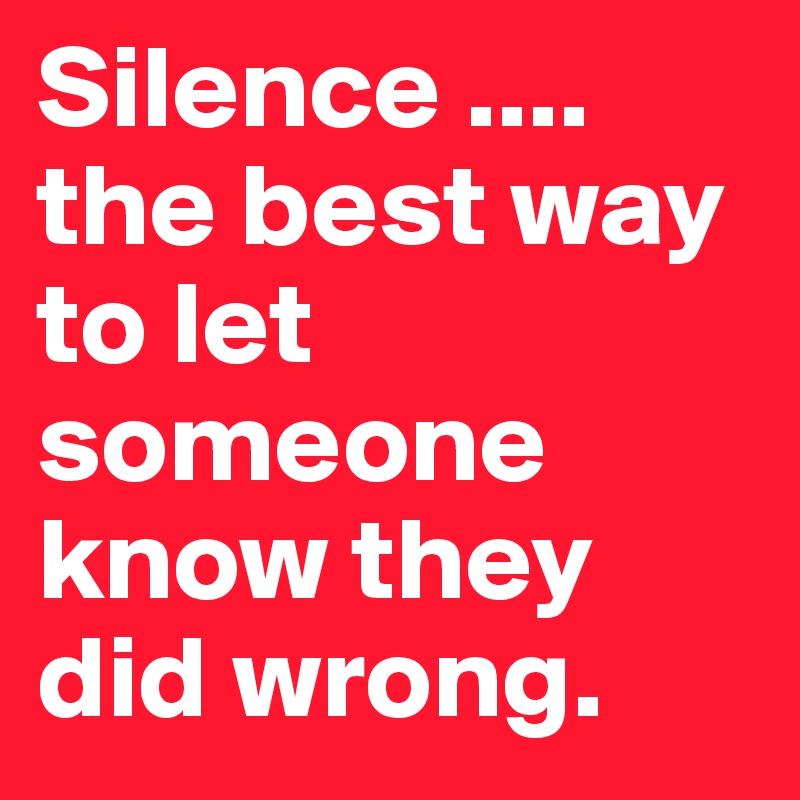 Silence ....
the best way to let someone know they did wrong.
