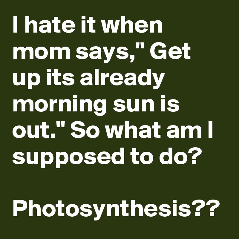I hate it when mom says," Get up its already morning sun is out." So what am I supposed to do?
 Photosynthesis??