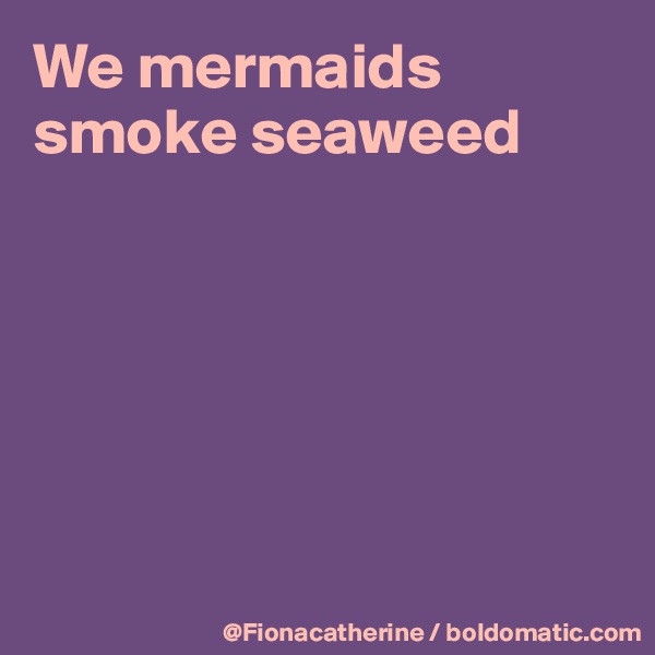 We mermaids
smoke seaweed






