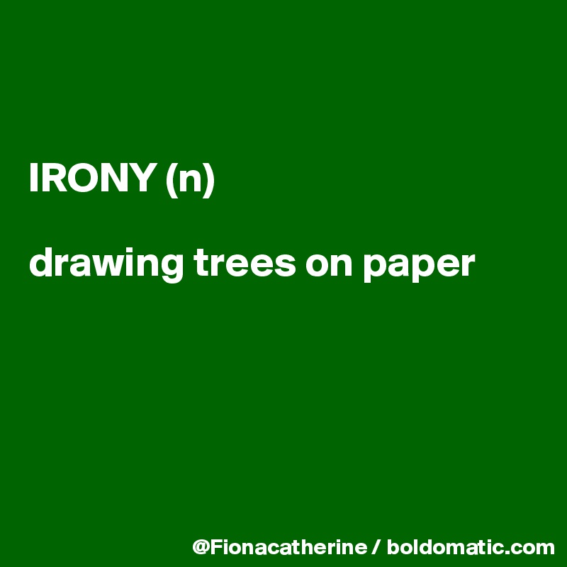 


IRONY (n)

drawing trees on paper





