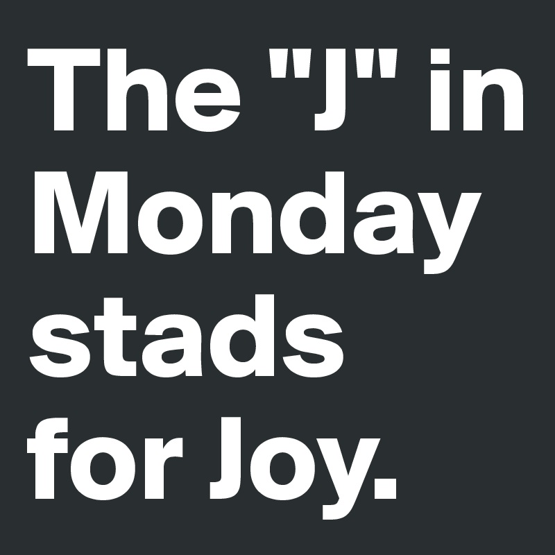 The "J" in Monday stads for Joy.