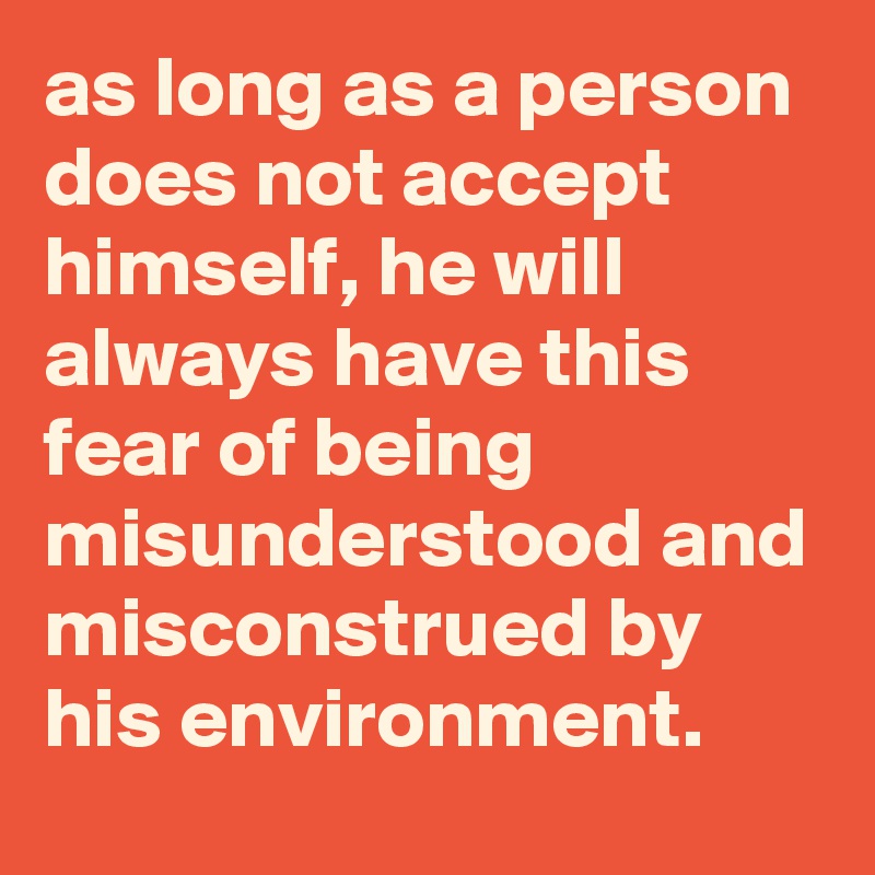 as long as a person does not accept himself, he will always have this fear of being misunderstood and misconstrued by his environment.