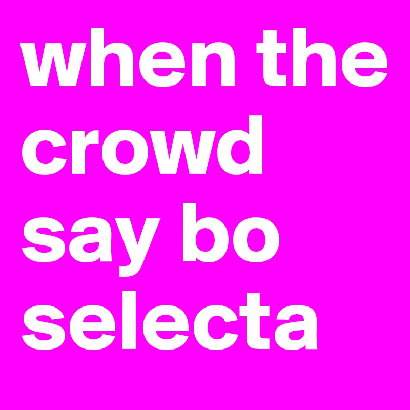 when the crowd say bo selecta