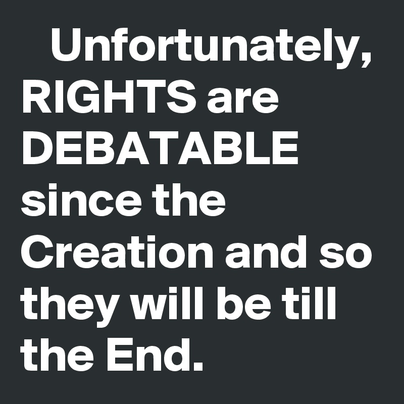    Unfortunately, RIGHTS are 
DEBATABLE since the Creation and so they will be till the End. 