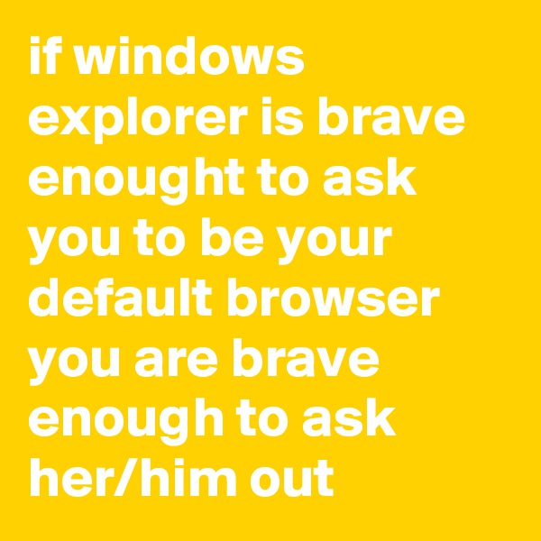 if windows explorer is brave enought to ask you to be your default browser you are brave enough to ask her/him out