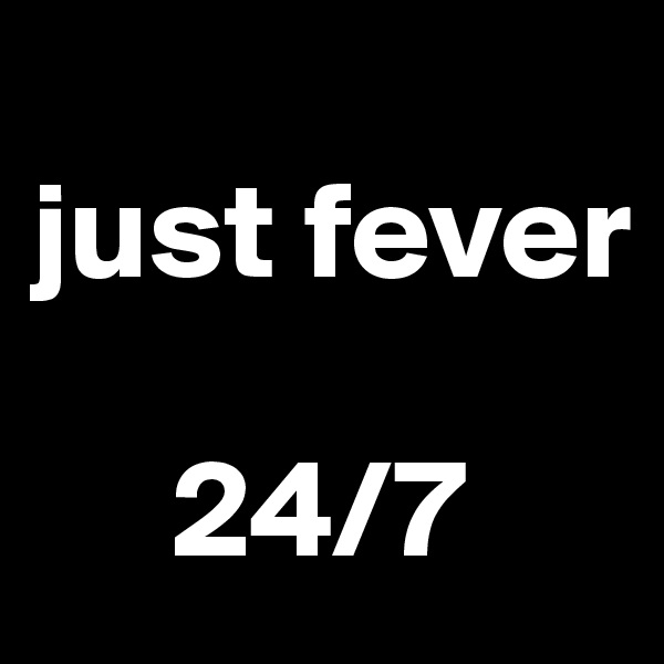 
just fever

     24/7