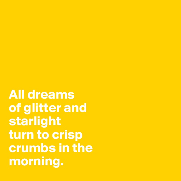 





All dreams 
of glitter and 
starlight 
turn to crisp 
crumbs in the 
morning. 