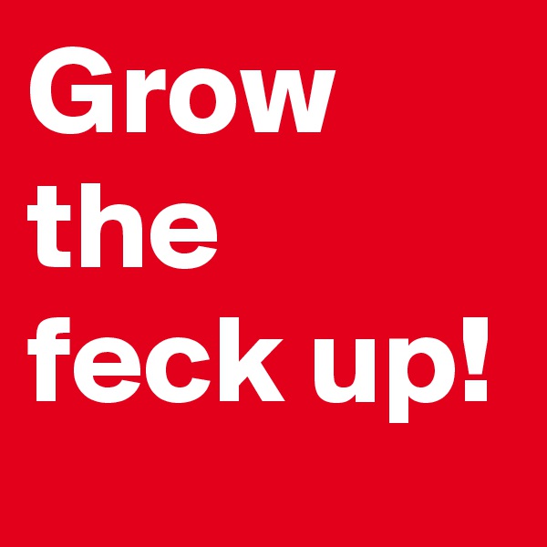 Grow the feck up!
