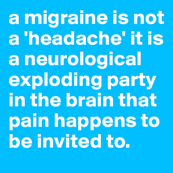 a migraine is not a 'headache' it is a neurological exploding party in the brain that pain happens to be invited to. 