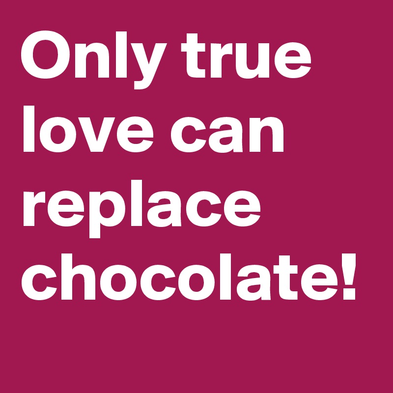 Only true love can replace chocolate!