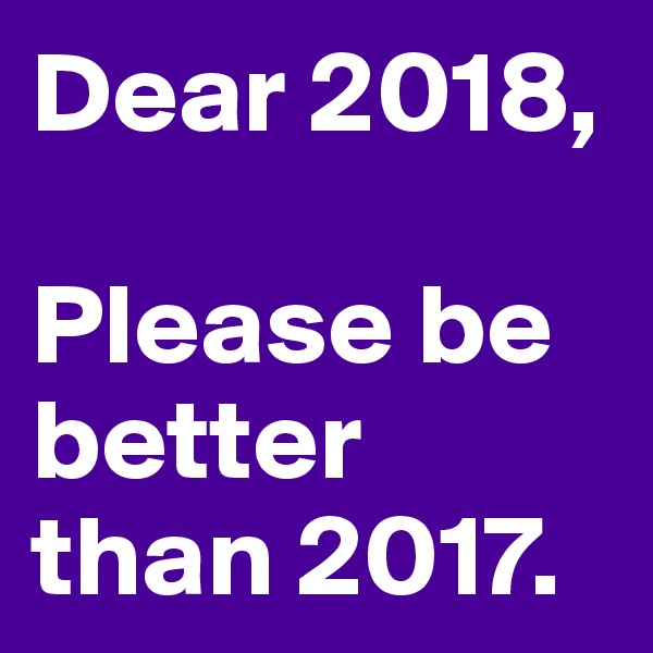 Dear 2018, 

Please be better than 2017. 