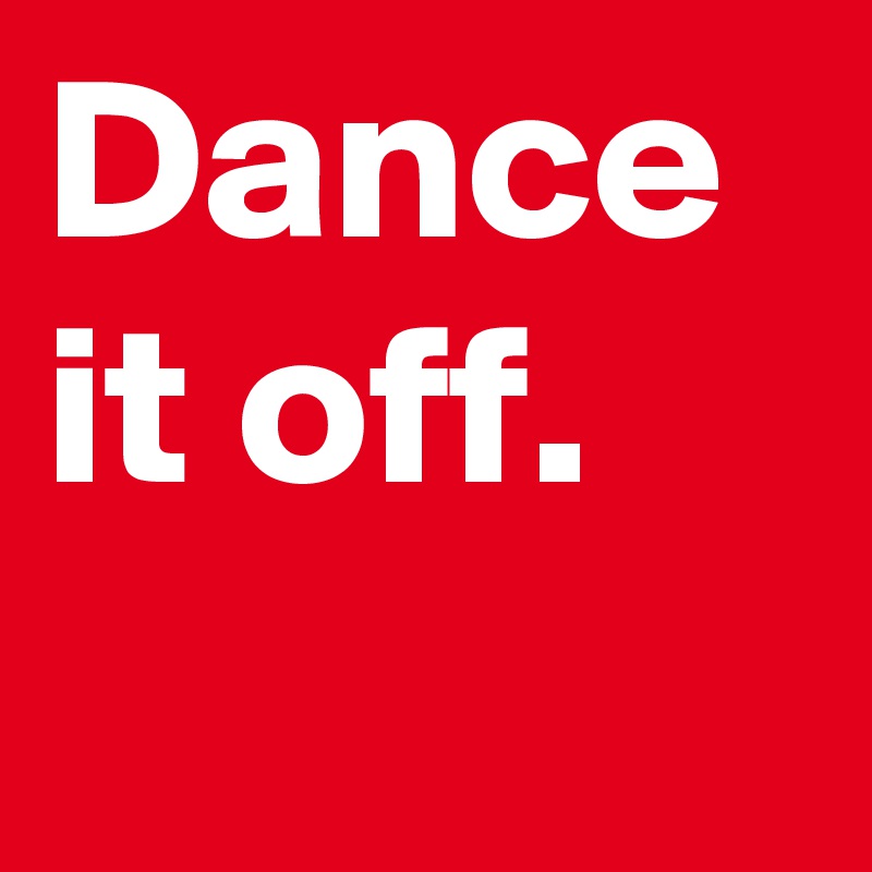 Dance it off.