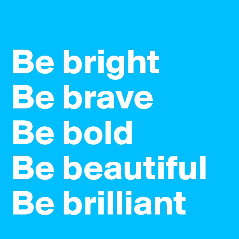 
Be bright
Be brave
Be bold
Be beautiful
Be brilliant