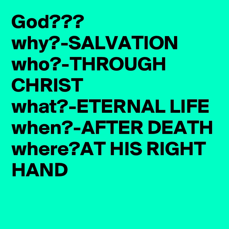 God???
why?-SALVATION
who?-THROUGH CHRIST
what?-ETERNAL LIFE
when?-AFTER DEATH 
where?AT HIS RIGHT HAND 
