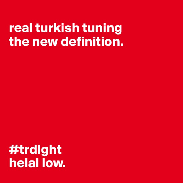 
real turkish tuning
the new definition.







#trdlght
helal low.