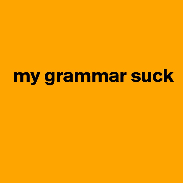 


 my grammar suck



