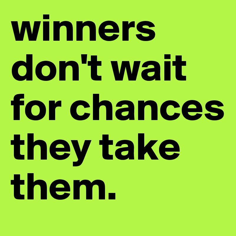 winners don't wait for chances they take them.