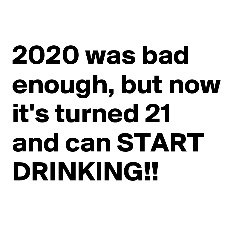 
2020 was bad enough, but now it's turned 21 and can START DRINKING!!
