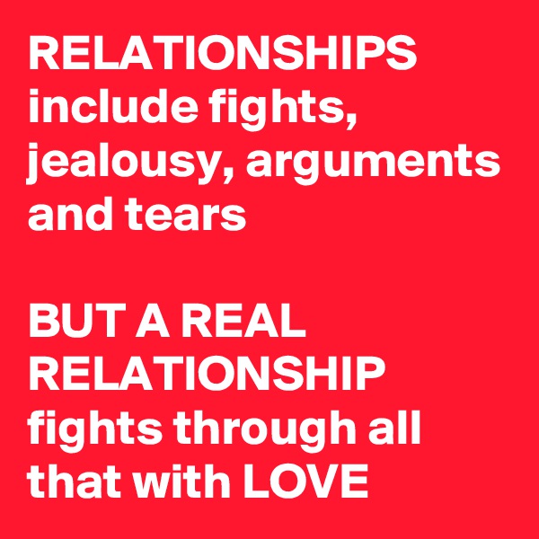 RELATIONSHIPS include fights, jealousy, arguments and tears 

BUT A REAL RELATIONSHIP fights through all that with LOVE 