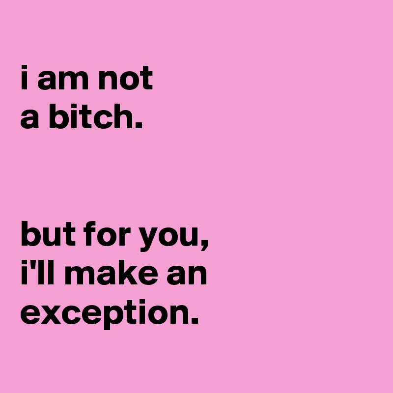 
i am not
a bitch.


but for you,
i'll make an
exception.
