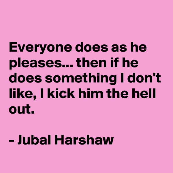

Everyone does as he pleases... then if he does something I don't
like, I kick him the hell out.

- Jubal Harshaw