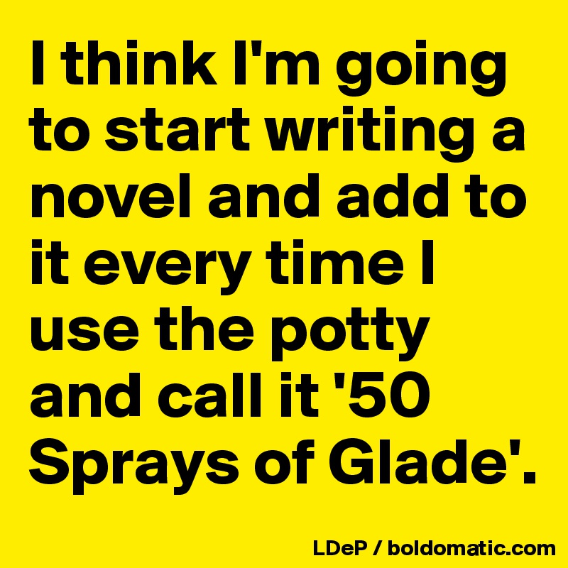 I think I'm going to start writing a novel and add to it every time I use the potty and call it '50 Sprays of Glade'. 