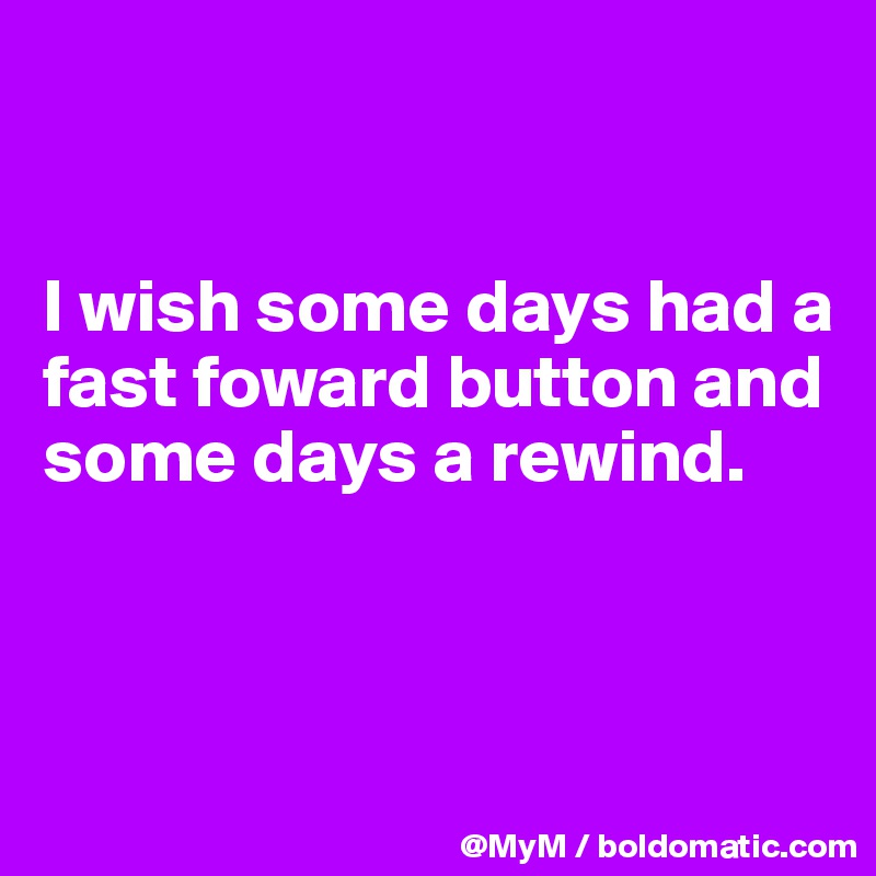 


I wish some days had a fast foward button and some days a rewind.




