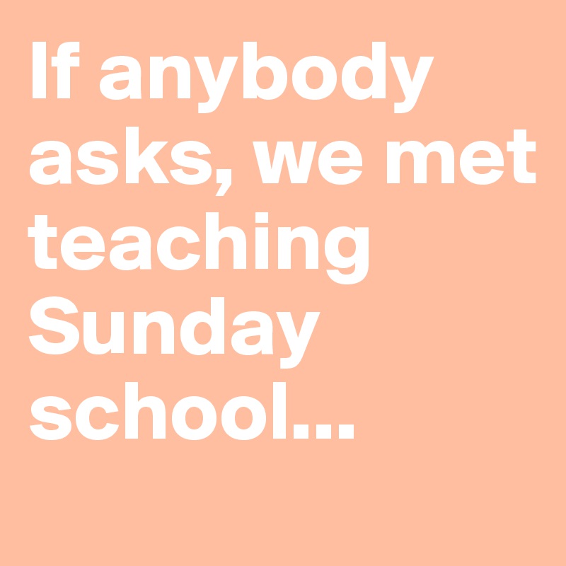 If anybody asks, we met teaching Sunday school...