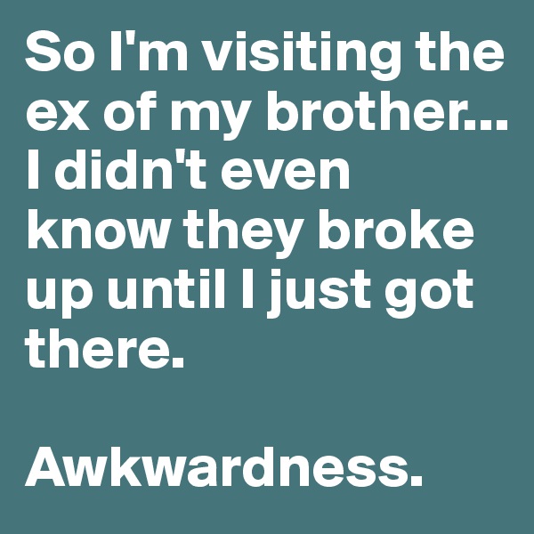 So I'm visiting the ex of my brother... I didn't even know they broke up until I just got there. 

Awkwardness.