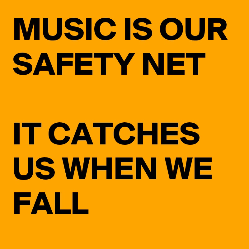MUSIC IS OUR SAFETY NET

IT CATCHES US WHEN WE FALL