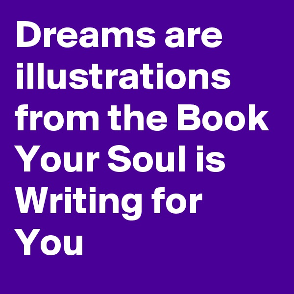 Dreams are illustrations from the Book Your Soul is
Writing for You
