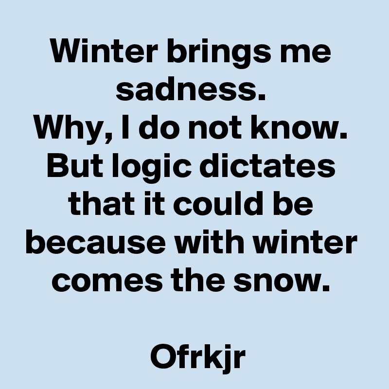 Winter brings me sadness.
Why, I do not know.
But logic dictates that it could be because with winter comes the snow.

  Ofrkjr