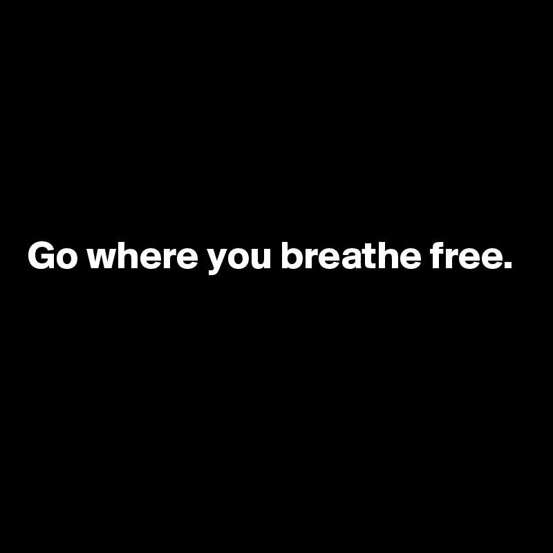 




Go where you breathe free.




