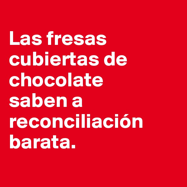 
Las fresas cubiertas de chocolate 
saben a reconciliación barata.
