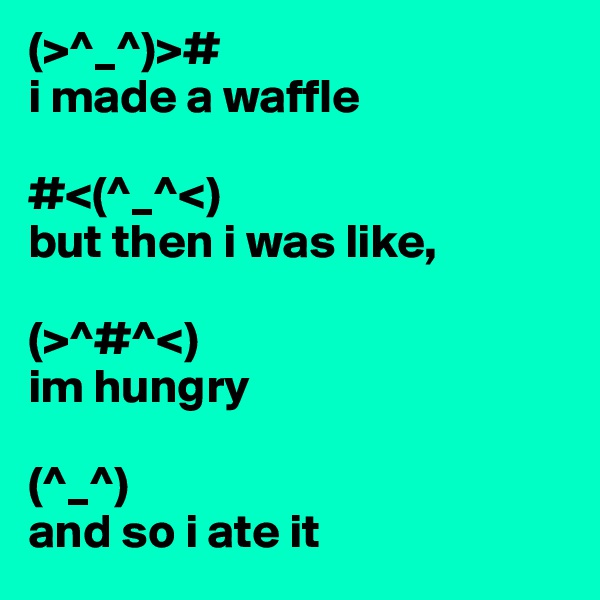 (>^_^)>#
i made a waffle

#<(^_^<)
but then i was like,

(>^#^<)
im hungry

(^_^)
and so i ate it         