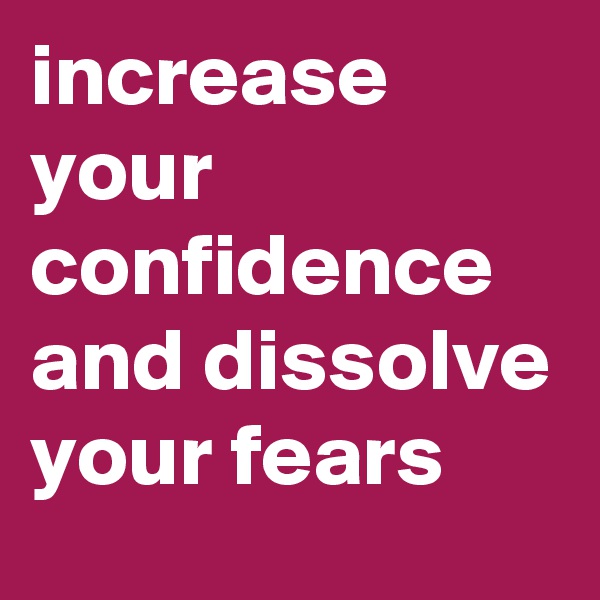 increase your confidence and dissolve your fears 