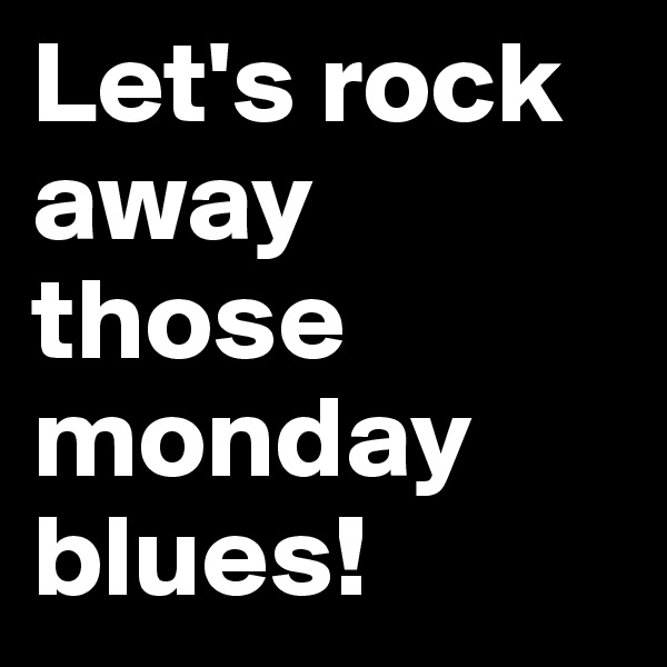 Let's rock away those monday blues! 