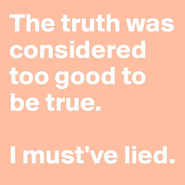 The truth was considered too good to be true. 

I must've lied. 