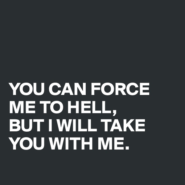 



YOU CAN FORCE ME TO HELL, 
BUT I WILL TAKE YOU WITH ME.
