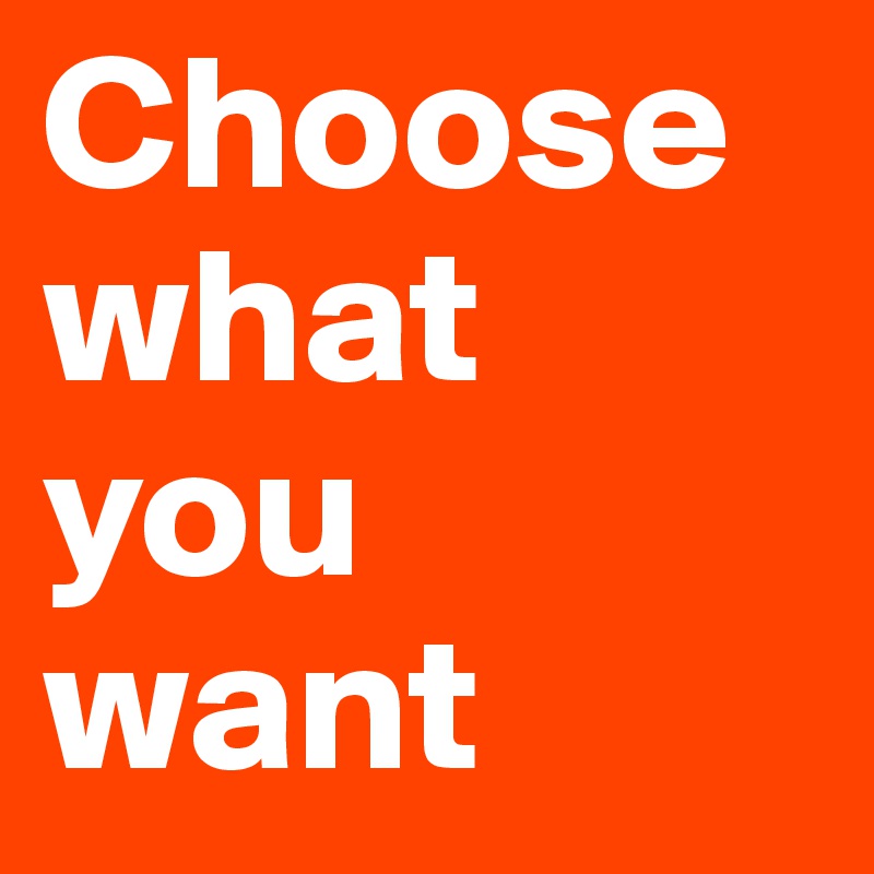 Choose what you want